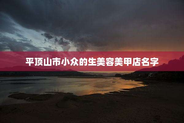 平顶山市小众的生美容美甲店名字