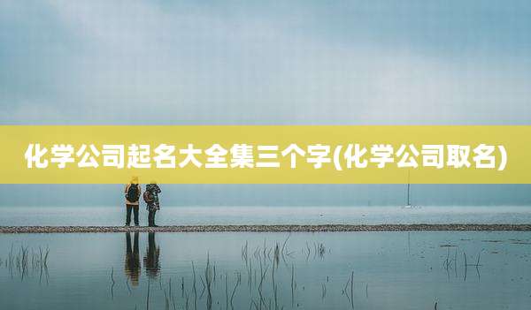 化学公司起名大全集三个字(化学公司取名)