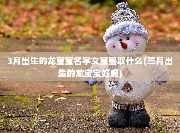 3月出生的龙宝宝名字女宝宝取什么(三月出生的龙宝宝好吗)
