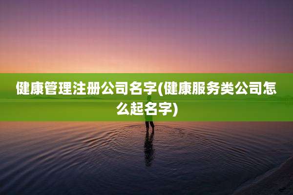 健康管理注册公司名字(健康服务类公司怎么起名字)