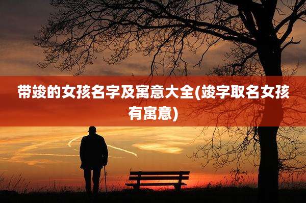 带竣的女孩名字及寓意大全(竣字取名女孩有寓意)
