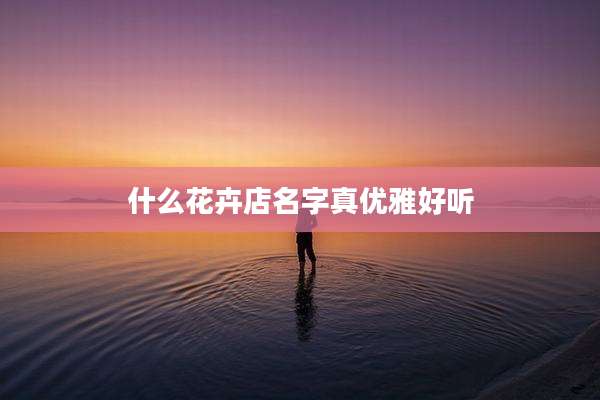 什么花卉店名字真优雅好听