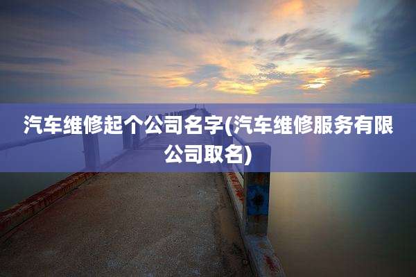 汽车维修起个公司名字(汽车维修服务有限公司取名)