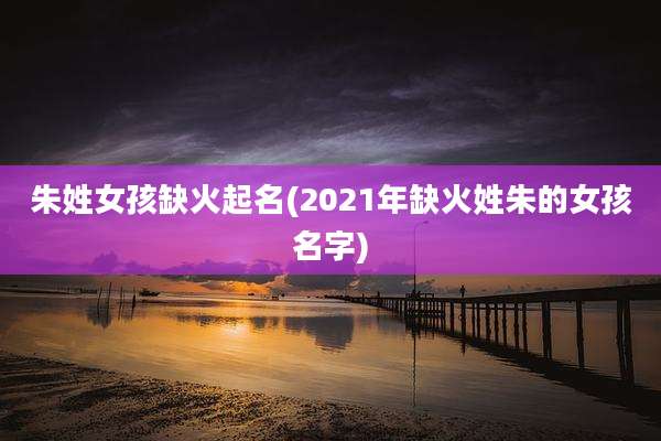 朱姓女孩缺火起名(2021年缺火姓朱的女孩名字)