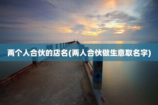 两个人合伙的店名(两人合伙做生意取名字)