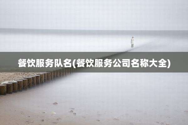 餐饮服务队名(餐饮服务公司名称大全)