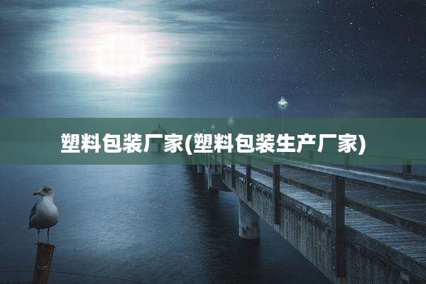 塑料包装厂家(塑料包装生产厂家)