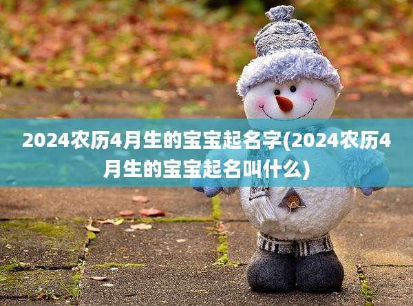 2024农历4月生的宝宝起名字(2024农历4月生的宝宝起名叫什么)