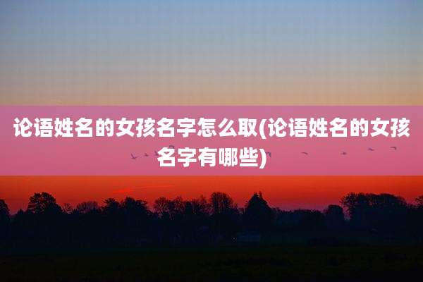 论语姓名的女孩名字怎么取(论语姓名的女孩名字有哪些)