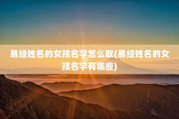 易经姓名的女孩名字怎么取(易经姓名的女孩名字有哪些)