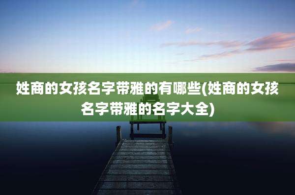 姓商的女孩名字带雅的有哪些(姓商的女孩名字带雅的名字大全)