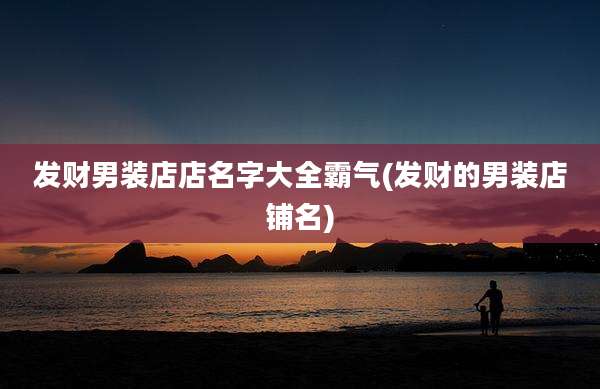 发财男装店店名字大全霸气(发财的男装店铺名)