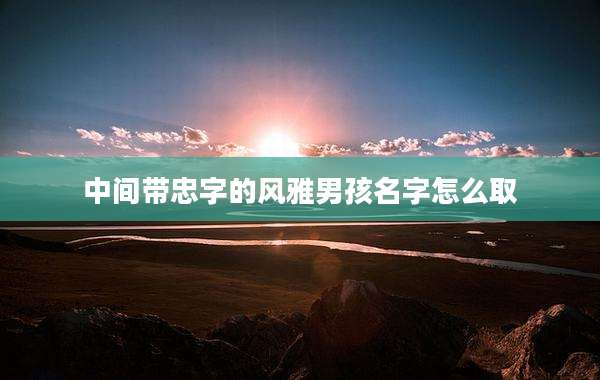 中间带忠字的风雅男孩名字怎么取