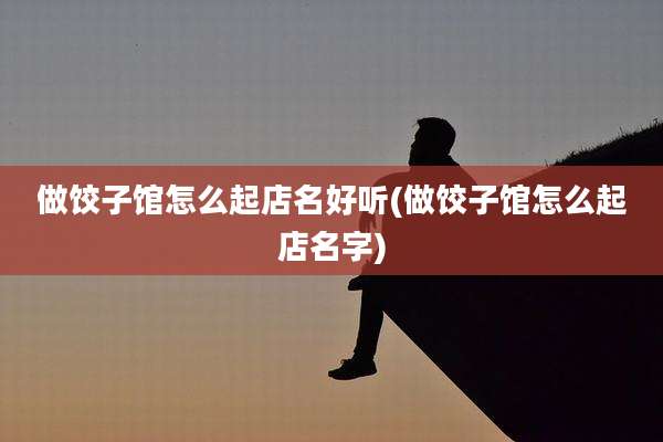做饺子馆怎么起店名好听(做饺子馆怎么起店名字)
