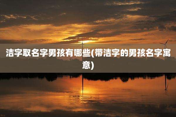洁字取名字男孩有哪些(带洁字的男孩名字寓意)