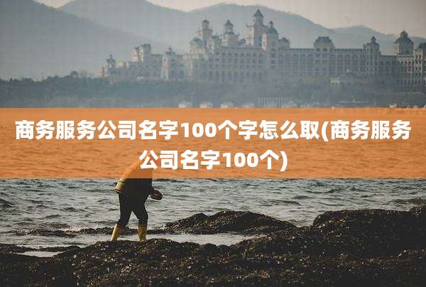商务服务公司名字100个字怎么取(商务服务公司名字100个)