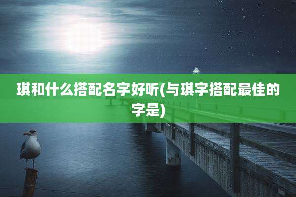 琪和什么搭配名字好听(与琪字搭配最佳的字是)