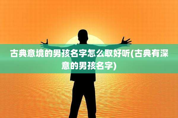 古典意境的男孩名字怎么取好听(古典有深意的男孩名字)