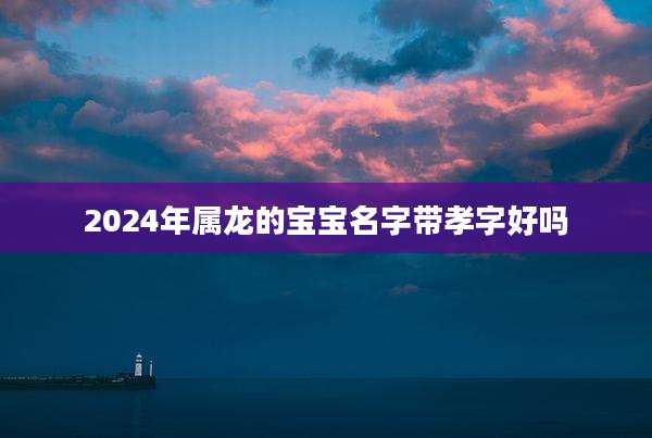 2024年属龙的宝宝名字带孝字好吗