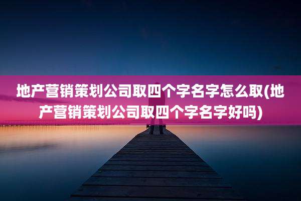 地产营销策划公司取四个字名字怎么取(地产营销策划公司取四个字名字好吗)