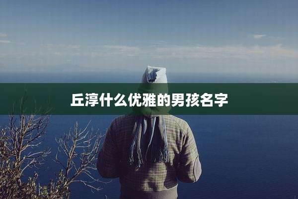 丘淳什么优雅的男孩名字