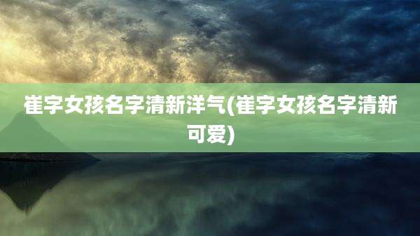 崔字女孩名字清新洋气(崔字女孩名字清新可爱)
