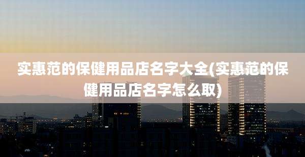 实惠范的保健用品店名字大全(实惠范的保健用品店名字怎么取)