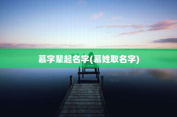 慕字辈起名字(慕姓取名字)