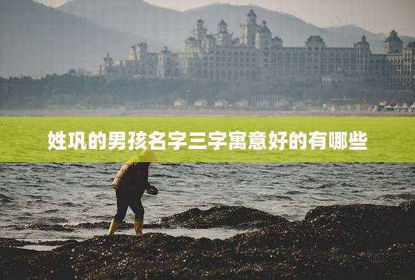 姓巩的男孩名字三字寓意好的有哪些