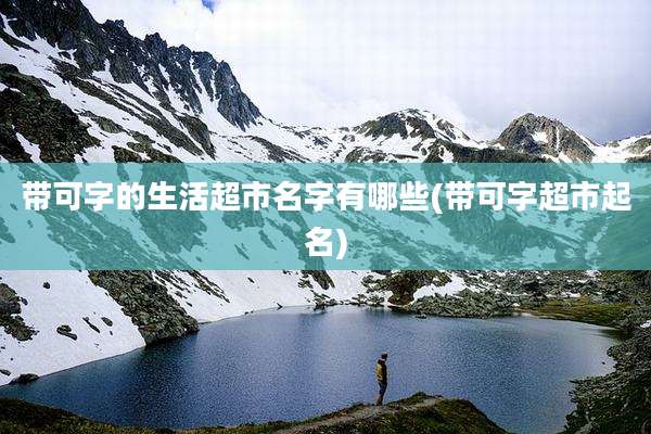带可字的生活超市名字有哪些(带可字超市起名)