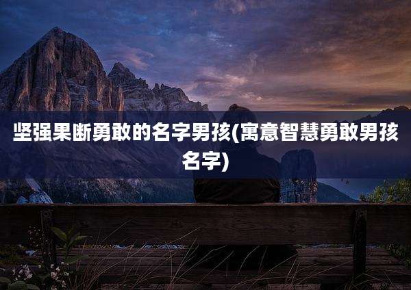坚强果断勇敢的名字男孩(寓意智慧勇敢男孩名字)
