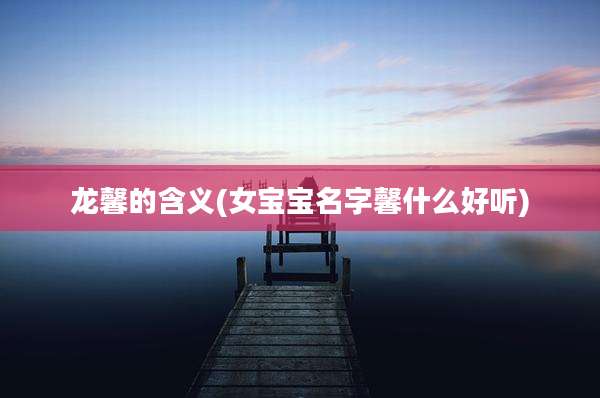 龙馨的含义(女宝宝名字馨什么好听)