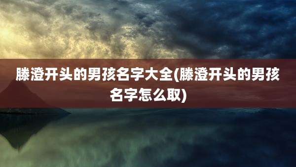 滕澄开头的男孩名字大全(滕澄开头的男孩名字怎么取)