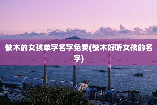 缺木的女孩单字名字免费(缺木好听女孩的名字)