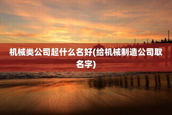 机械类公司起什么名好(给机械制造公司取名字)