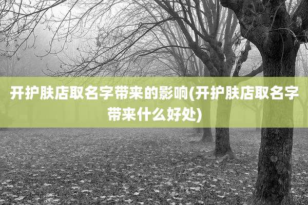 开护肤店取名字带来的影响(开护肤店取名字带来什么好处)