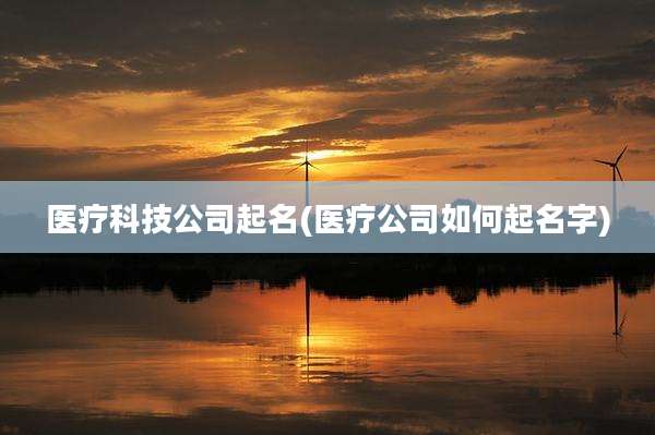 医疗科技公司起名(医疗公司如何起名字)
