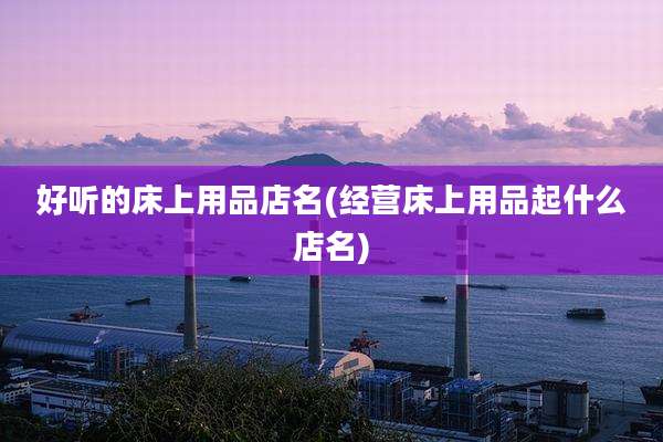 好听的床上用品店名(经营床上用品起什么店名)