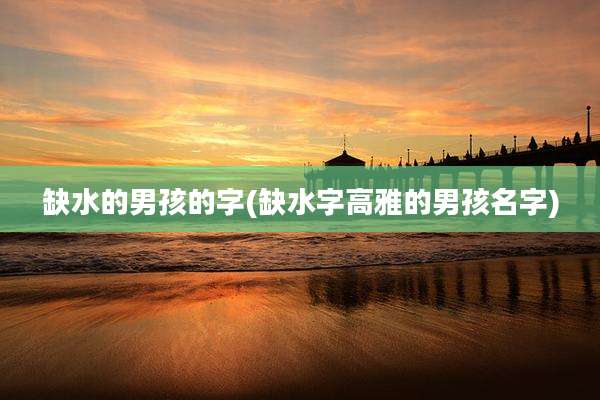 缺水的男孩的字(缺水字高雅的男孩名字)