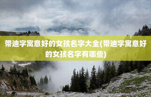 带迪字寓意好的女孩名字大全(带迪字寓意好的女孩名字有哪些)
