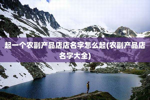 起一个农副产品店店名字怎么起(农副产品店名字大全)