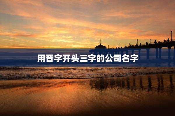 用晋字开头三字的公司名字