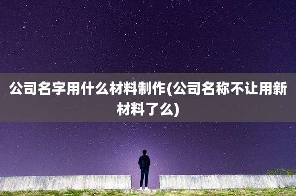 公司名字用什么材料制作(公司名称不让用新材料了么)