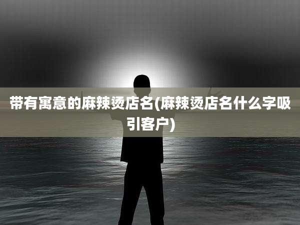 带有寓意的麻辣烫店名(麻辣烫店名什么字吸引客户)