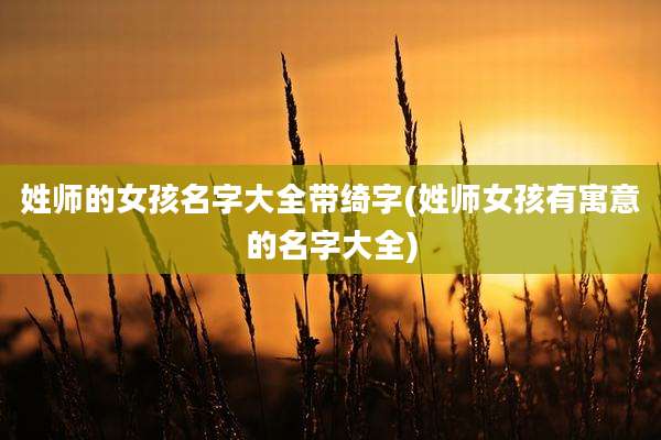 姓师的女孩名字大全带绮字(姓师女孩有寓意的名字大全)