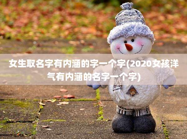 女生取名字有内涵的字一个字(2020女孩洋气有内涵的名字一个字)