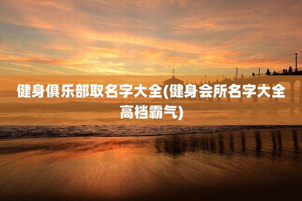 健身俱乐部取名字大全(健身会所名字大全高档霸气)