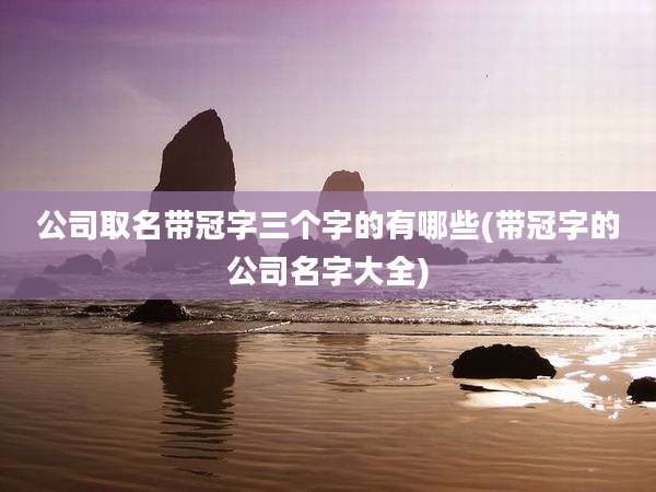 公司取名带冠字三个字的有哪些(带冠字的公司名字大全)