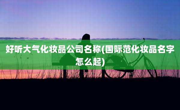 好听大气化妆品公司名称(国际范化妆品名字怎么起)