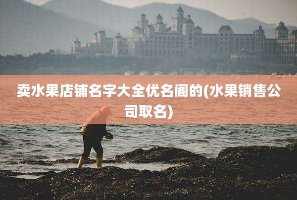 卖水果店铺名字大全优名阁的(水果销售公司取名)
